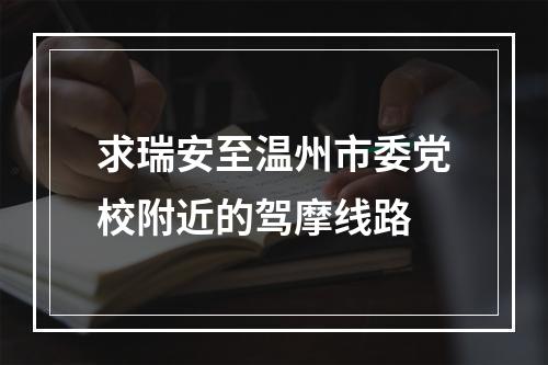求瑞安至温州市委党校附近的驾摩线路