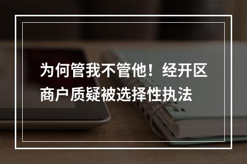 为何管我不管他！经开区商户质疑被选择性执法
