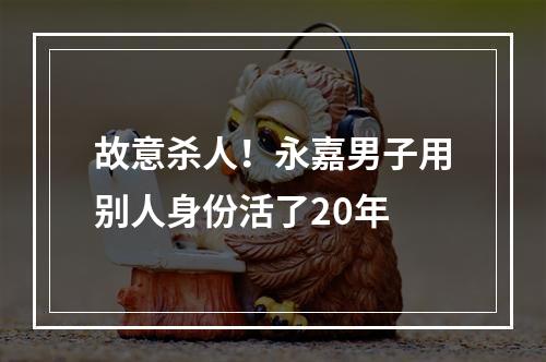 故意杀人！永嘉男子用别人身份活了20年