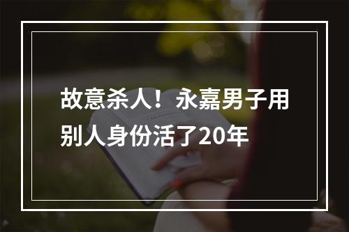 故意杀人！永嘉男子用别人身份活了20年