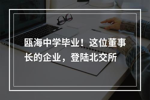 瓯海中学毕业！这位董事长的企业，登陆北交所