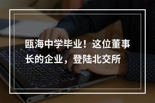 瓯海中学毕业！这位董事长的企业，登陆北交所