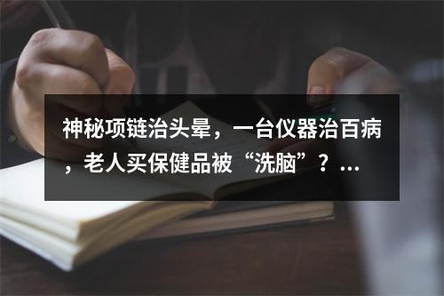 神秘项链治头晕，一台仪器治百病，老人买保健品被“洗脑”？市监部门提醒谨慎消费