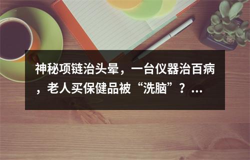神秘项链治头晕，一台仪器治百病，老人买保健品被“洗脑”？市监部门提醒谨慎消费
