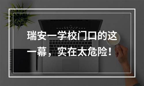 瑞安一学校门口的这一幕，实在太危险！