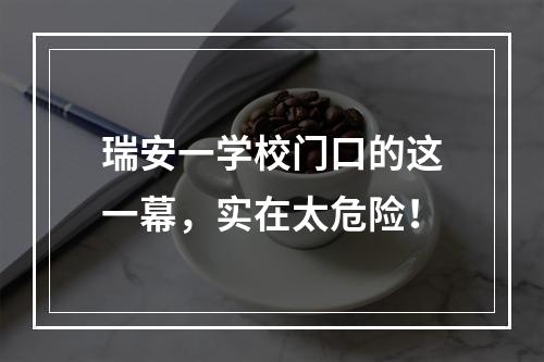瑞安一学校门口的这一幕，实在太危险！