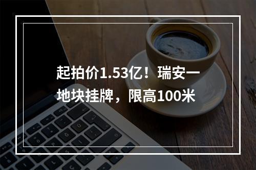 起拍价1.53亿！瑞安一地块挂牌，限高100米