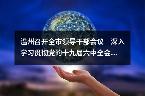 温州召开全市领导干部会议　深入学习贯彻党的十九届六中全会精神