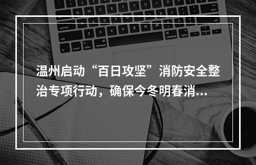 温州启动“百日攻坚”消防安全整治专项行动，确保今冬明春消防安全