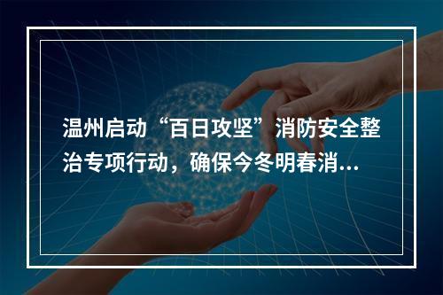 温州启动“百日攻坚”消防安全整治专项行动，确保今冬明春消防安全