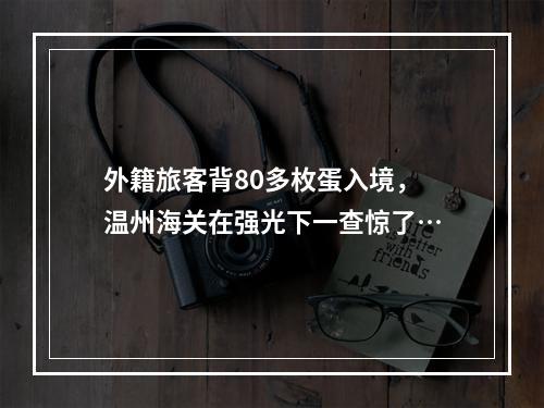 外籍旅客背80多枚蛋入境，温州海关在强光下一查惊了…