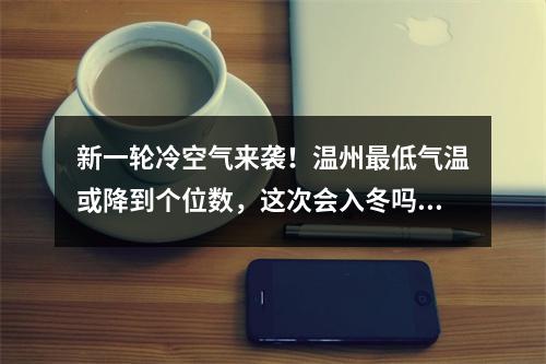 新一轮冷空气来袭！温州最低气温或降到个位数，这次会入冬吗？