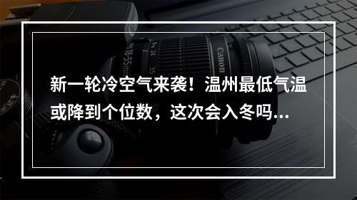 新一轮冷空气来袭！温州最低气温或降到个位数，这次会入冬吗？