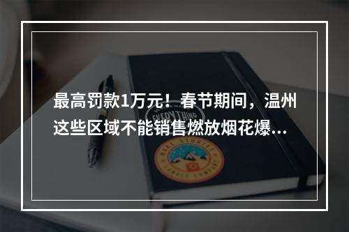 最高罚款1万元！春节期间，温州这些区域不能销售燃放烟花爆竹！