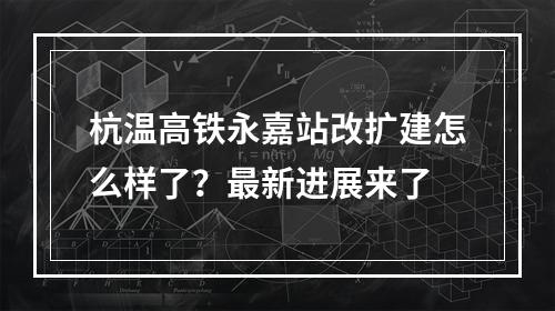 杭温高铁永嘉站改扩建怎么样了？最新进展来了