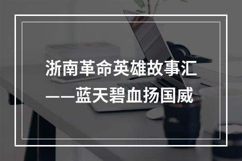 浙南革命英雄故事汇——蓝天碧血扬国威