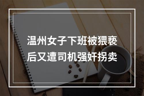 温州女子下班被猥亵后又遭司机强奸拐卖