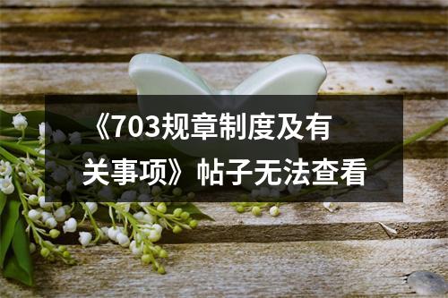 《703规章制度及有关事项》帖子无法查看