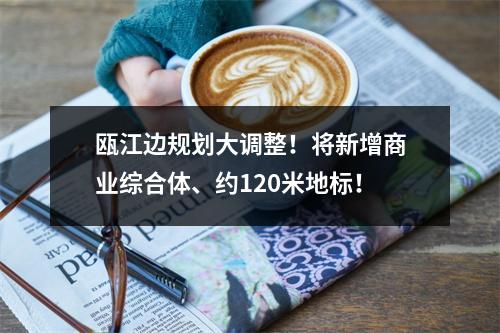 瓯江边规划大调整！将新增商业综合体、约120米地标！
