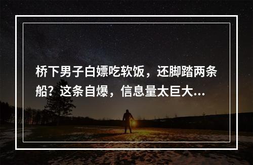 桥下男子白嫖吃软饭，还脚踏两条船？这条自爆，信息量太巨大...