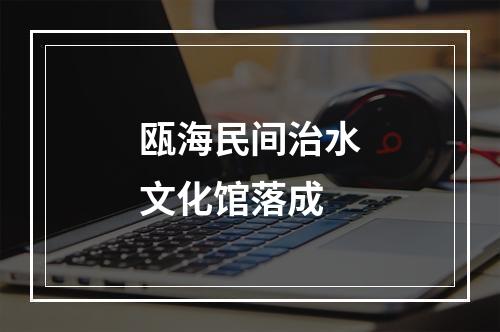 瓯海民间治水文化馆落成
