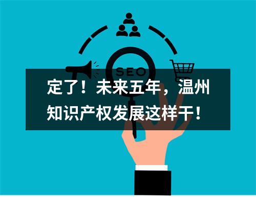 定了！未来五年，温州知识产权发展这样干！