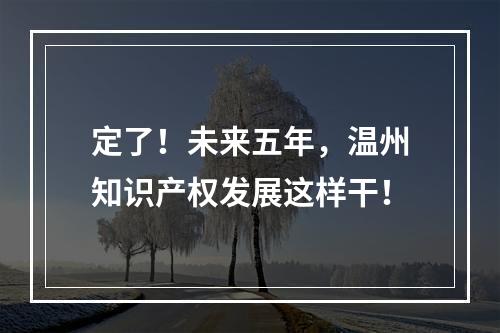 定了！未来五年，温州知识产权发展这样干！