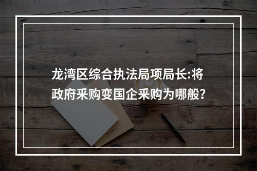 龙湾区综合执法局项局长:将政府釆购变国企釆购为哪般？