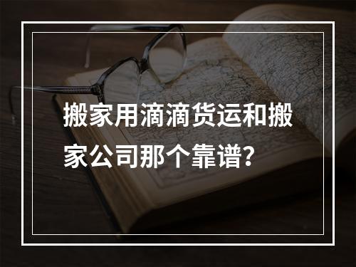 搬家用滴滴货运和搬家公司那个靠谱？