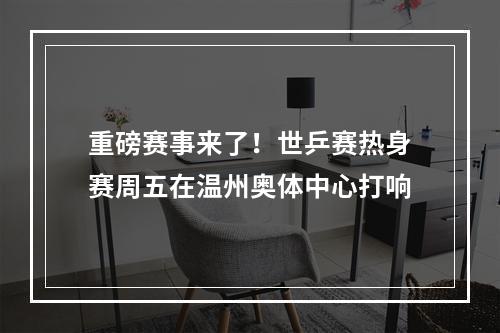 重磅赛事来了！世乒赛热身赛周五在温州奥体中心打响