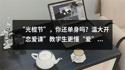 “光棍节”，你还单身吗？温大开“恋爱课”教学生更懂“爱”…
