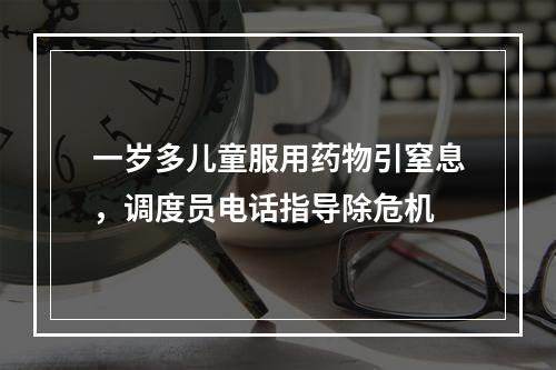 一岁多儿童服用药物引窒息，调度员电话指导除危机