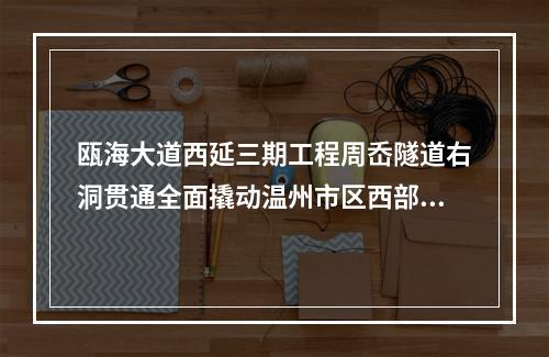 瓯海大道西延三期工程周岙隧道右洞贯通全面撬动温州市区西部开发交通大动脉