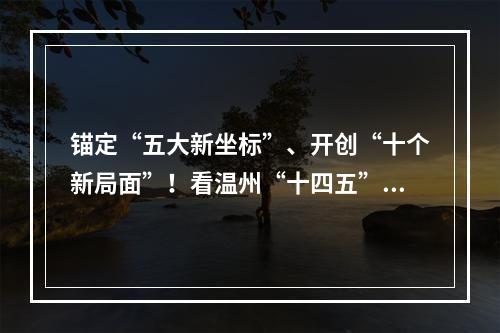 锚定“五大新坐标”、开创“十个新局面”！看温州“十四五”如何精彩开局