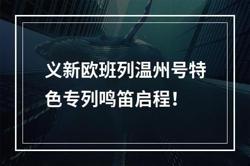 义新欧班列温州号特色专列鸣笛启程！