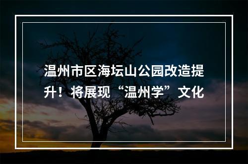 温州市区海坛山公园改造提升！将展现“温州学”文化