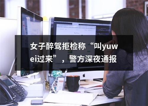 女子醉驾拒检称“叫yuwei过来”，警方深夜通报