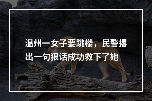 温州一女子要跳楼，民警撂出一句狠话成功救下了她