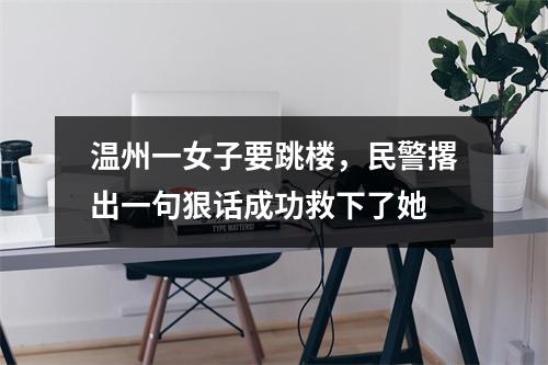 温州一女子要跳楼，民警撂出一句狠话成功救下了她