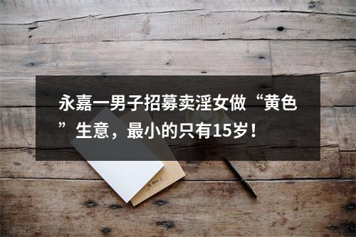 永嘉一男子招募卖淫女做“黄色”生意，最小的只有15岁！