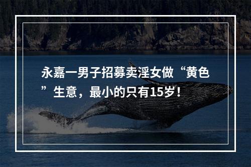 永嘉一男子招募卖淫女做“黄色”生意，最小的只有15岁！
