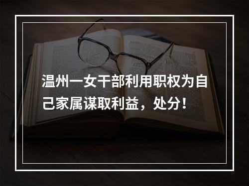温州一女干部利用职权为自己家属谋取利益，处分！