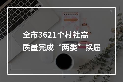 全市3621个村社高质量完成“两委”换届