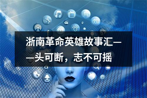 浙南革命英雄故事汇——头可断，志不可摇