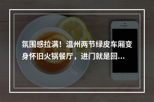 氛围感拉满！温州两节绿皮车厢变身怀旧火锅餐厅，进门就是回忆杀