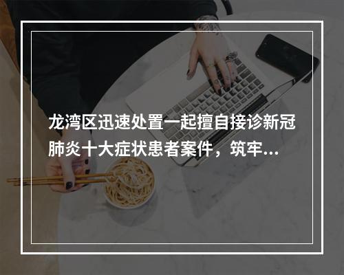 龙湾区迅速处置一起擅自接诊新冠肺炎十大症状患者案件，筑牢疫情防控基层哨 ...