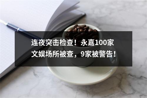 连夜突击检查！永嘉100家文娱场所被查，9家被警告！