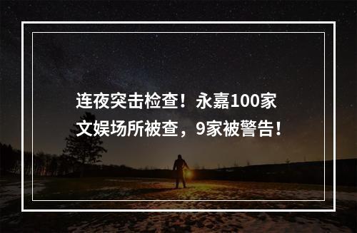 连夜突击检查！永嘉100家文娱场所被查，9家被警告！