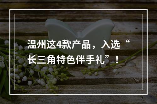 温州这4款产品，入选“长三角特色伴手礼”！