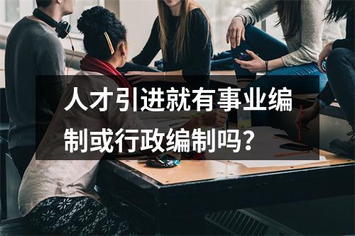 人才引进就有事业编制或行政编制吗？
